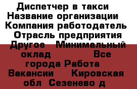 Диспетчер в такси › Название организации ­ Компания-работодатель › Отрасль предприятия ­ Другое › Минимальный оклад ­ 30 000 - Все города Работа » Вакансии   . Кировская обл.,Сезенево д.